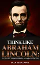 Think Like Abraham Lincoln. Top 30 Life Lessons from Abraham Lincoln - Ivan Fernandez