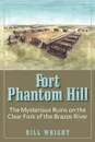 Fort Phantom Hill. The Mysterious Ruins on the Clear Fork of the Brazos River - Bill Wright, William Parker Wright