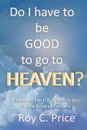 Do I Have to be GOOD to go to Heaven.. A Series of Fresh Pulpit Homilies on the Book of Romans - Roy C Price