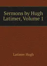 Sermons by Hugh Latimer, Volume 1 - Latimer Hugh
