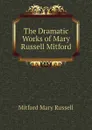 The Dramatic Works of Mary Russell Mitford - Mitford Mary Russell