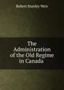 The Administration of the Old Regime in Canada . - Robert Stanley Weir