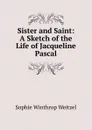 Sister and Saint: A Sketch of the Life of Jacqueline Pascal - Sophie Winthrop Weitzel