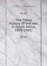 The Times history of the war in South Africa, 1899-1902; - L S. 1873-1955 Amery