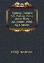 Hymns Founded On Various Texts in the Holy Scriptures, Publ. by J. Orton - Doddridge Philip