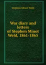 War diary and letters of Stephen Minot Weld, 1861-1865 - Stephen Minot Weld