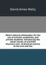 Wells.s Natural philosophy; for the use of schools, academies, and private students: introducing the latest results of scientific discovery and . of physical science to the arts and the - David Ames Wells