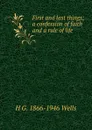 First and last things; a confession of faith and a rule of life - H G. 1866-1946 Wells