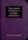 The wheels of chance, a holiday adventure - H G. 1866-1946 Wells