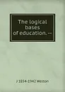 The logical bases of education. -- - J 1854-1942 Welton