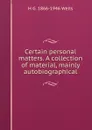 Certain personal matters. A collection of material, mainly autobiographical - H G. 1866-1946 Wells