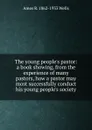 The young people.s pastor: a book showing, from the experience of many pastors, how a pastor may most successfully conduct his young people.s society - Amos R. 1862-1933 Wells