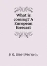What is coming. A European forecast - H G. 1866-1946 Wells