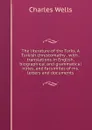 The literature of the Turks. A Turkish chrestomathy . with . translations in English, biographical and grammatical notes, and facsimiles of ms. letters and documents - Charles Wells