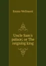 Uncle Sam.s palace; or The reigning king - Emma Wellmont