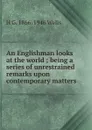 An Englishman looks at the world ; being a series of unrestrained remarks upon contemporary matters - H G. 1866-1946 Wells
