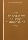 The sea lady: a tissue of moonshine - H G. 1866-1946 Wells
