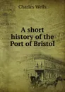 A short history of the Port of Bristol - Charles Wells