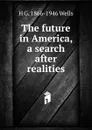 The future in America, a search after realities - H G. 1866-1946 Wells
