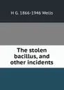 The stolen bacillus, and other incidents - H G. 1866-1946 Wells