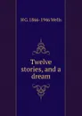 Twelve stories, and a dream - H G. 1866-1946 Wells