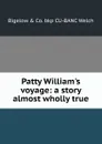 Patty William.s voyage: a story almost wholly true - Bigelow & Co. bkp CU-BANC Welch