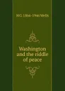 Washington and the riddle of peace - H G. 1866-1946 Wells