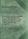 Our burden and our strength; or, A comprehensive and popular examination of the debts and resources of our country, present and prospective - David Ames Wells