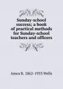 Sunday-school success; a book of practical methods for Sunday-school teachers and officers - Amos R. 1862-1933 Wells