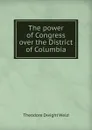 The power of Congress over the District of Columbia - Theodore Dwight Weld