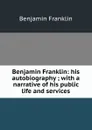 Benjamin Franklin: his autobiography ; with a narrative of his public life and services - B. Franklin