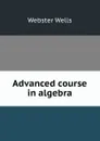 Advanced course in algebra - Webster Wells