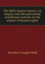 The Bible against slavery. An inquiry into the patriarchal and Mosaic systems on the subject of human rights - Theodore Dwight Weld