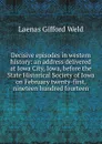 Decisive episodes in western history: an address delivered at Iowa City, Iowa, before the State Historical Society of Iowa on February twenty-first, nineteen hundred fourteen - Laenas Gifford Weld