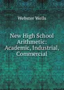New High School Arithmetic: Academic, Industrial, Commercial - Webster Wells