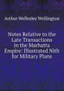 Notes Relative to the Late Transactions in the Marhatta Empire: Illustrated Nith for Military Plans - Arthur Wellesley Wellington