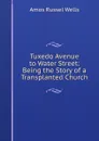 Tuxedo Avenue to Water Street: Being the Story of a Transplanted Church - Amos Russel Wells