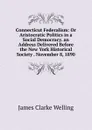 Connecticut Federalism: Or Aristocratic Politics in a Social Democracy. an Address Delivered Before the New York Historical Society . November 8, 1890 - James Clarke Welling