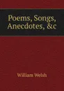 Poems, Songs, Anecdotes, .c - William Welsh