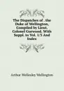 The Dispatches of . the Duke of Wellington, Compiled by Lieut. Colonel Gurwood. With Suppl. to Vol. 1/3 And Index - Arthur Wellesley Wellington