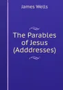 The Parables of Jesus (Adddresses). - James Wells