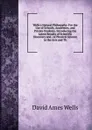 Wells.s Natural Philosophy: For the Use of Schools, Academies, and Private Students. Introducing the Latest Results of Scientific Discovery and . of Physical Science to the Arts and Th - David Ames Wells