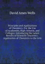 Principles and Applications of Chemistry: For the Use of Academies, High-Schools, and Colleges: Introducing the Latest Results of Scientific Discovery . Application of Chemistry to the Arts - David Ames Wells