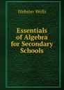 Essentials of Algebra for Secondary Schools - Webster Wells