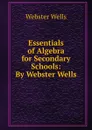 Essentials of Algebra for Secondary Schools: By Webster Wells - Webster Wells