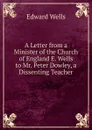 A Letter from a Minister of the Church of England E. Wells to Mr. Peter Dowley, a Dissenting Teacher - Edward Wells