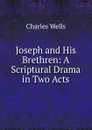 Joseph and His Brethren: A Scriptural Drama in Two Acts - Charles Wells