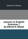 Lessons in English Grammar / by Alfred H. Welsh - Alfred Hix Welsh