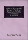 Modern Abdominal Surgery: With an Appendix On the Castration of Women - Spencer Wells