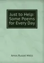 Just to Help: Some Poems for Every Day - Amos Russel Wells